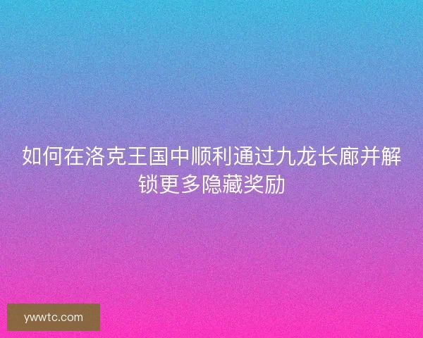 如何在洛克王国中顺利通过九龙长廊并解锁更多隐藏奖励