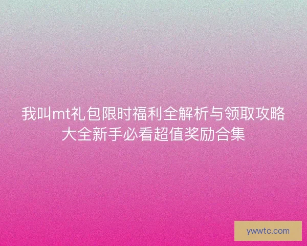 我叫mt礼包限时福利全解析与领取攻略大全新手必看超值奖励合集