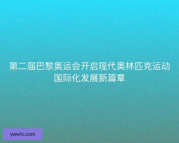 第二届巴黎奥运会开启现代奥林匹克运动国际化发展新篇章