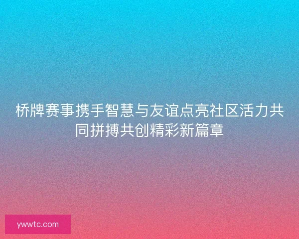 桥牌赛事携手智慧与友谊点亮社区活力共同拼搏共创精彩新篇章