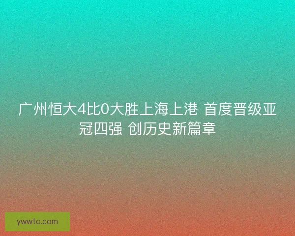 广州恒大4比0大胜上海上港 首度晋级亚冠四强 创历史新篇章