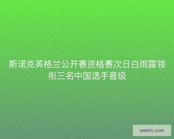 斯诺克英格兰公开赛资格赛次日白雨露领衔三名中国选手晋级