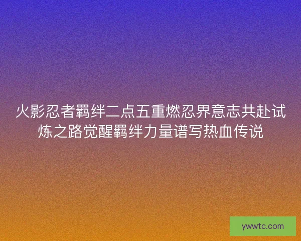 火影忍者羁绊二点五重燃忍界意志共赴试炼之路觉醒羁绊力量谱写热血传说