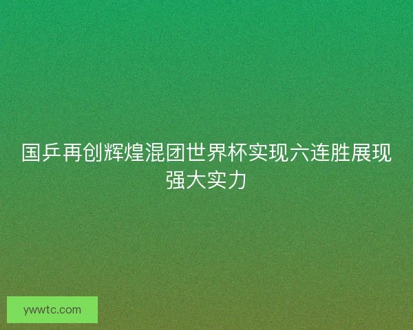国乒再创辉煌混团世界杯实现六连胜展现强大实力