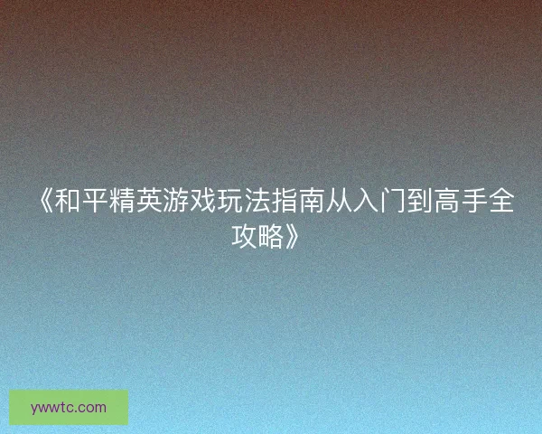 《和平精英游戏玩法指南从入门到高手全攻略》