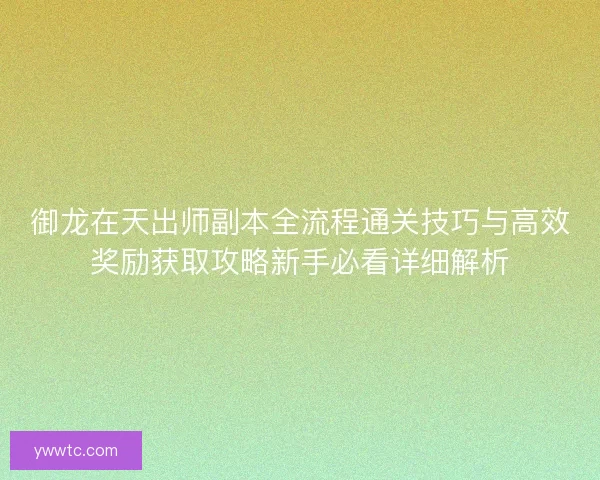 御龙在天出师副本全流程通关技巧与高效奖励获取攻略新手必看详细解析
