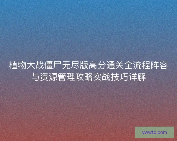 植物大战僵尸无尽版高分通关全流程阵容与资源管理攻略实战技巧详解